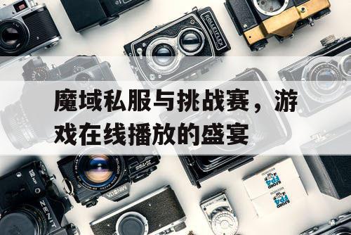 魔域私服与挑战赛，游戏在线播放的盛宴