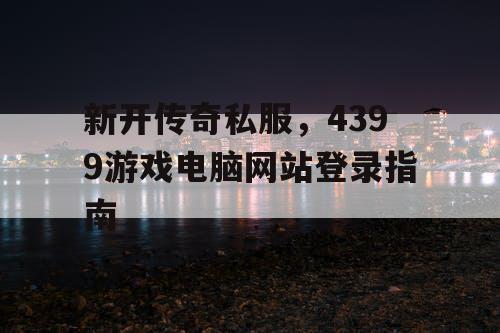 新开传奇私服，4399游戏电脑网站登录指南