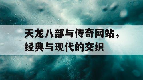天龙八部与传奇网站，经典与现代的交织