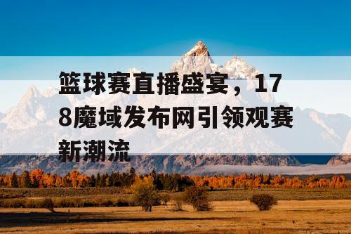 篮球赛直播盛宴，178魔域发布网引领观赛新潮流