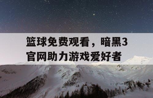 篮球免费观看，暗黑3官网助力游戏爱好者