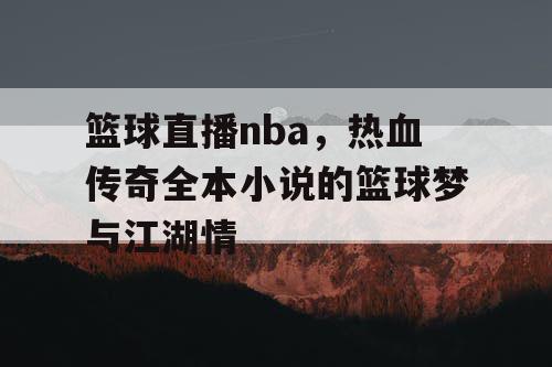 篮球直播nba，热血传奇全本小说的篮球梦与江湖情