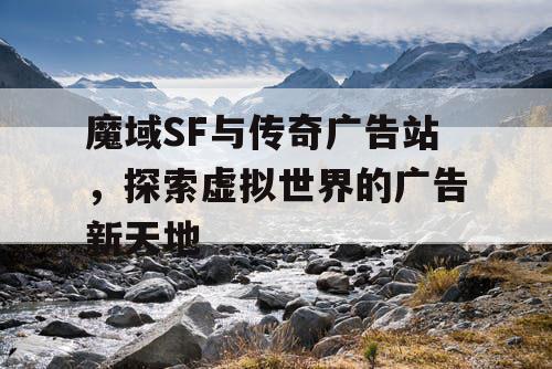 魔域SF与传奇广告站，探索虚拟世界的广告新天地