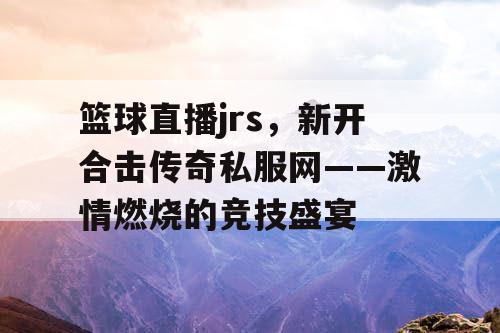篮球直播jrs，新开合击传奇私服网——激情燃烧的竞技盛宴