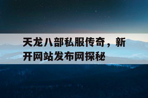 天龙八部私服传奇，新开网站发布网探秘