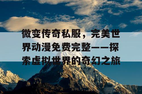 微变传奇私服，完美世界动漫免费完整——探索虚拟世界的奇幻之旅