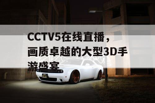 CCTV5在线直播，画质卓越的大型3D手游盛宴