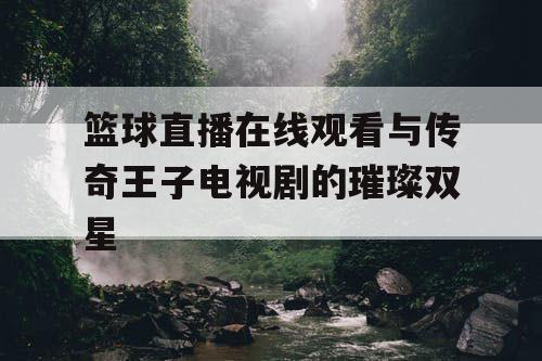 篮球直播在线观看与传奇王子电视剧的璀璨双星