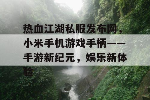 热血江湖私服发布网，小米手机游戏手柄——手游新纪元，娱乐新体验
