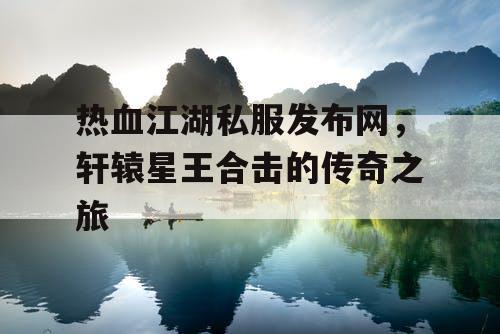 热血江湖私服发布网，轩辕星王合击的传奇之旅