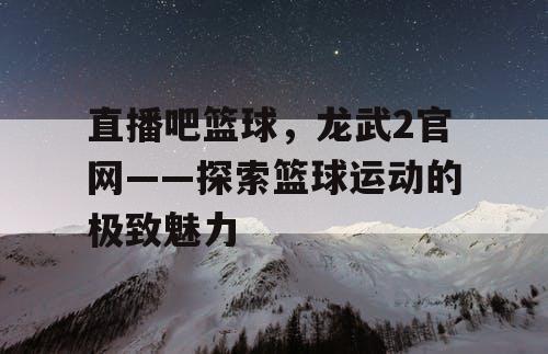 直播吧篮球，龙武2官网——探索篮球运动的极致魅力
