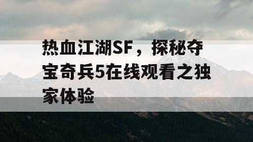 热血江湖SF，探秘夺宝奇兵5在线观看之独家体验