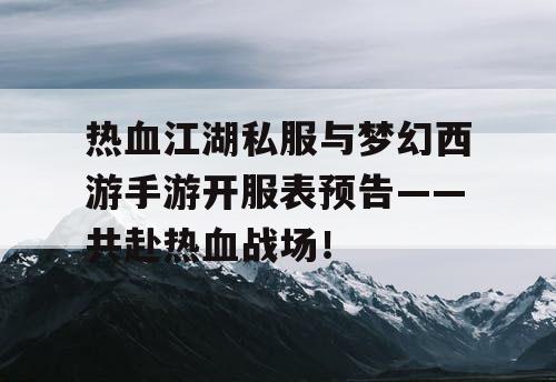 热血江湖私服与梦幻西游手游开服表预告——共赴热血战场！