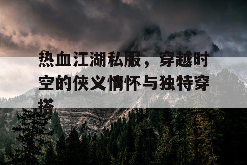 热血江湖私服，穿越时空的侠义情怀与独特穿搭
