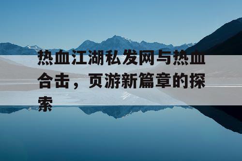 热血江湖私发网与热血合击，页游新篇章的探索