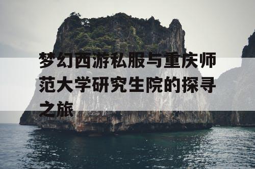 梦幻西游私服与重庆师范大学研究生院的探寻之旅