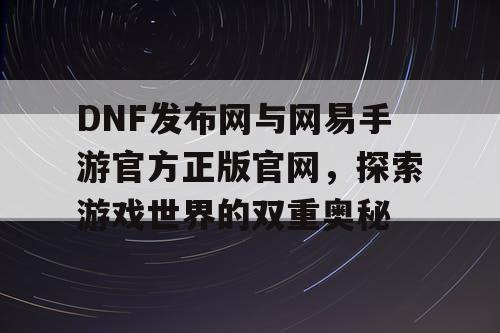 DNF发布网与网易手游官方正版官网，探索游戏世界的双重奥秘