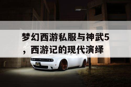 梦幻西游私服与神武5，西游记的现代演绎