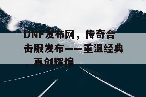 DNF发布网，传奇合击服发布——重温经典，再创辉煌