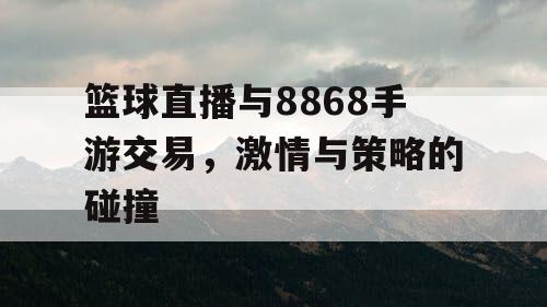 篮球直播与8868手游交易，激情与策略的碰撞