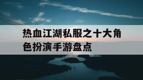 热血江湖私服之十大角色扮演手游盘点