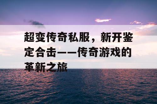 超变传奇私服，新开鉴定合击——传奇游戏的革新之旅