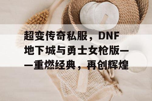 超变传奇私服，DNF地下城与勇士女枪版——重燃经典，再创辉煌
