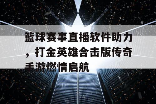 篮球赛事直播软件助力，打金英雄合击版传奇手游燃情启航