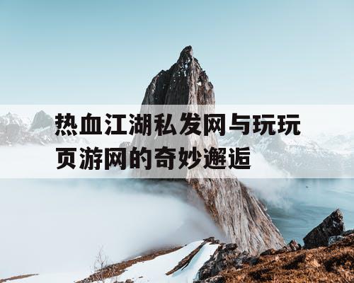 热血江湖私发网与玩玩页游网的奇妙邂逅