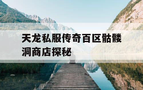 天龙私服传奇百区骷髅洞商店探秘