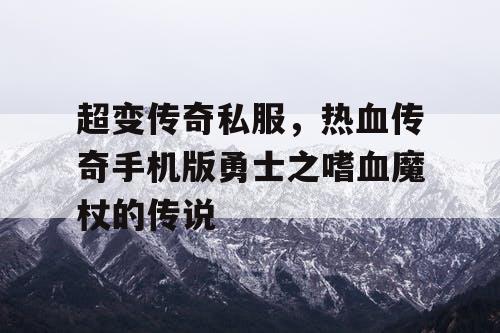 超变传奇私服，热血传奇手机版勇士之嗜血魔杖的传说