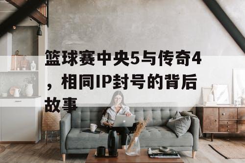 篮球赛中央5与传奇4，相同IP封号的背后故事