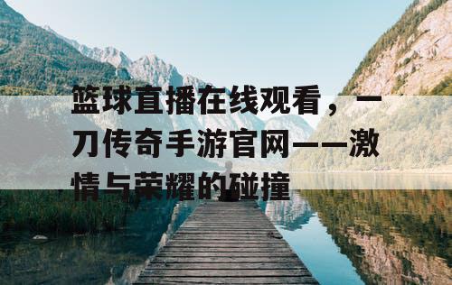 篮球直播在线观看，一刀传奇手游官网——激情与荣耀的碰撞