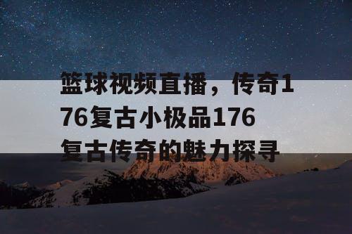 篮球视频直播，传奇176复古小极品176复古传奇的魅力探寻