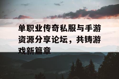 单职业传奇私服与手游资源分享论坛，共铸游戏新篇章