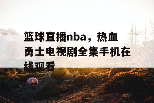 篮球直播nba，热血勇士电视剧全集手机在线观看