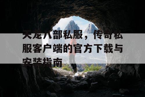 天龙八部私服，传奇私服客户端的官方下载与安装指南