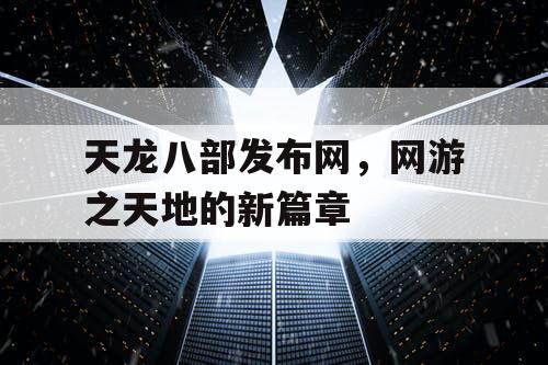 天龙八部发布网，网游之天地的新篇章