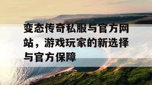 变态传奇私服与官方网站，游戏玩家的新选择与官方保障