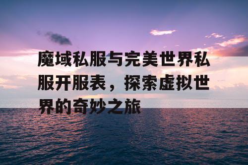 魔域私服与完美世界私服开服表，探索虚拟世界的奇妙之旅