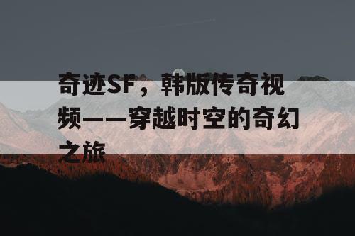 奇迹SF，韩版传奇视频——穿越时空的奇幻之旅