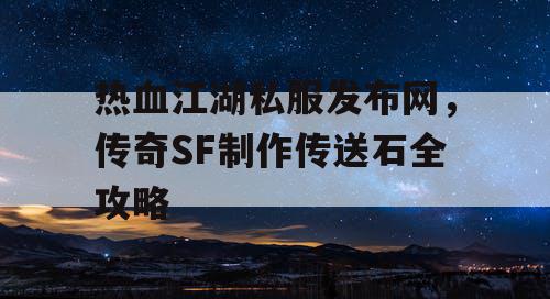 热血江湖私服发布网，传奇SF制作传送石全攻略