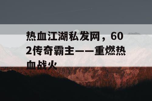 热血江湖私发网，602传奇霸主——重燃热血战火