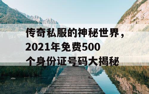 传奇私服的神秘世界，2021年免费500个身份证号码大揭秘