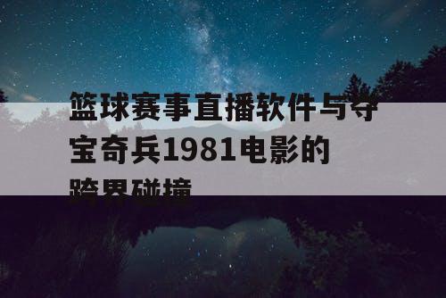 篮球赛事直播软件与夺宝奇兵1981电影的跨界碰撞