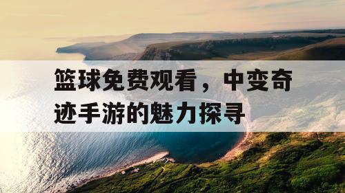 篮球免费观看，中变奇迹手游的魅力探寻