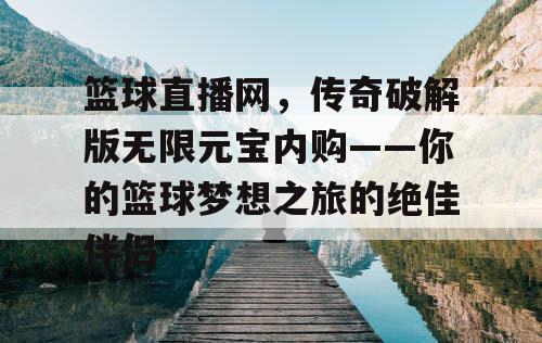 篮球直播网，传奇破解版无限元宝内购——你的篮球梦想之旅的绝佳伴侣