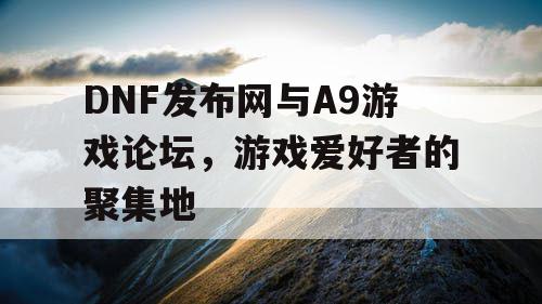 DNF发布网与A9游戏论坛，游戏爱好者的聚集地