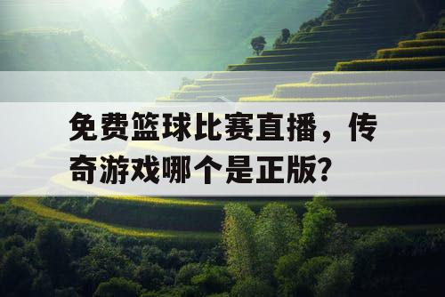 免费篮球比赛直播，传奇游戏哪个是正版？