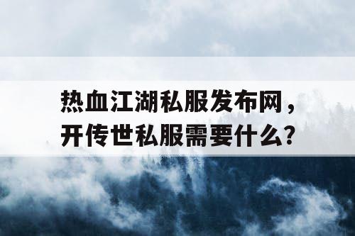 热血江湖私服发布网，开传世私服需要什么？